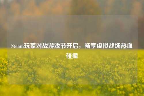 Steam玩家对战游戏节开启,畅享虚拟战场热血碰撞