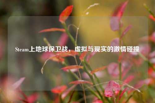 Steam上地球保卫战,虚拟与现实的激情碰撞