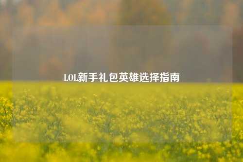 LOL新手礼包英雄选择指南