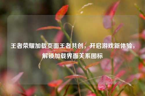 王者荣耀加载页面王者共创,开启游戏新体验,解锁加载界面关系图标
