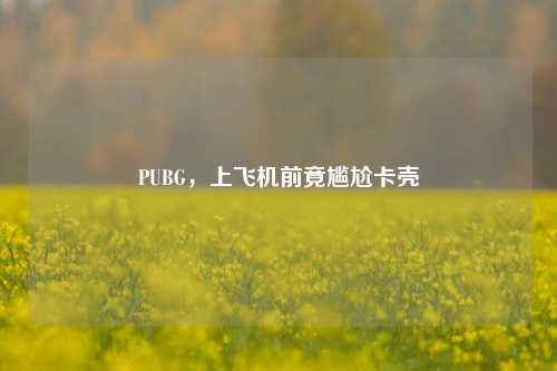 PUBG,上飞机前竟尴尬卡壳