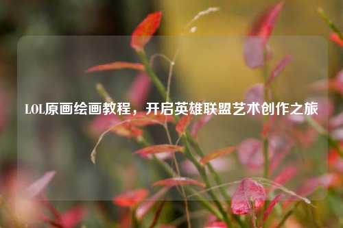 LOL原画绘画教程,开启英雄联盟艺术创作之旅