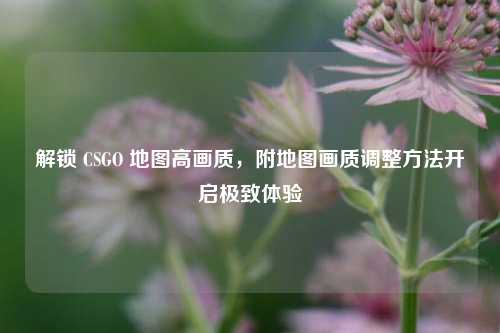 解锁 CSGO 地图高画质,附地图画质调整方法开启极致体验