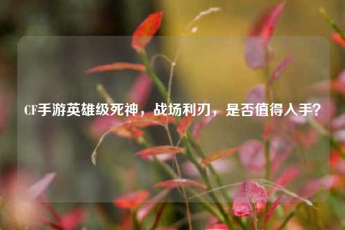 CF手游英雄级死神,战场利刃,是否值得入手?