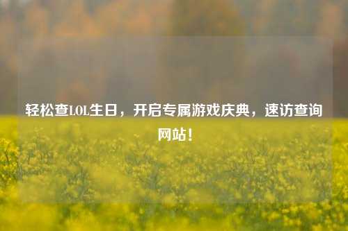 轻松查LOL生日，开启专属游戏庆典，速访查询网站！