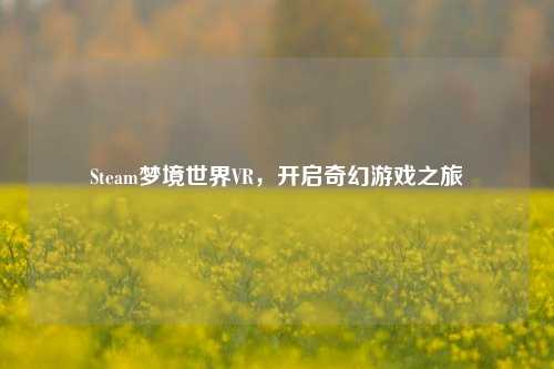 Steam梦境世界VR,开启奇幻游戏之旅