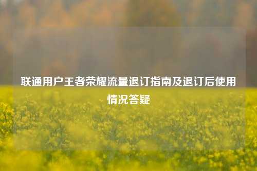 联通用户王者荣耀流量退订指南及退订后使用情况答疑