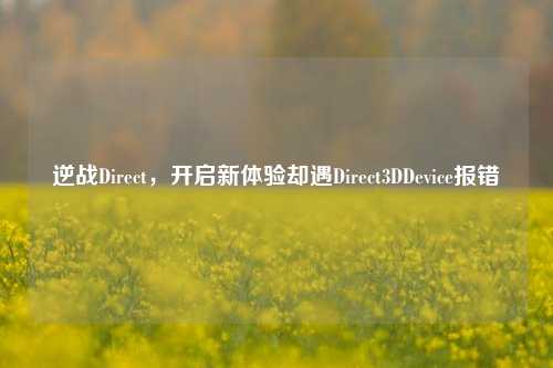 逆战Direct,开启新体验却遇Direct3DDevice报错