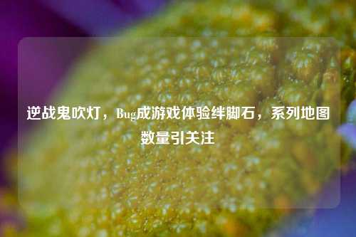 逆战鬼吹灯,Bug成游戏体验绊脚石,系列地图数量引关注