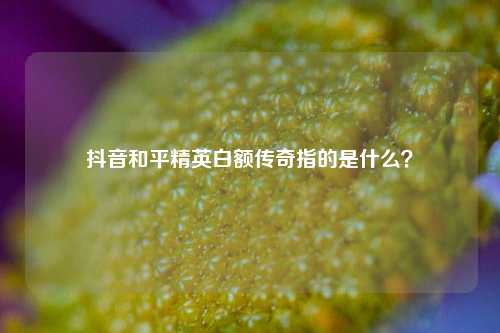抖音和平精英白额传奇指的是什么?