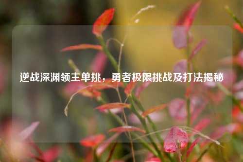 逆战深渊领主单挑,勇者极限挑战及打法揭秘