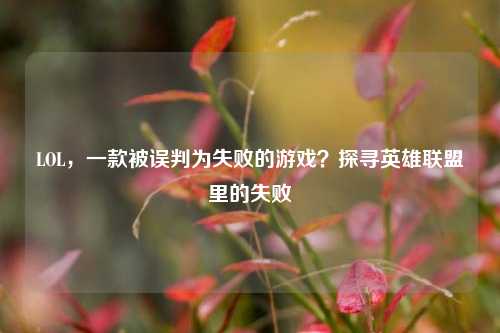 LOL,一款被误判为失败的游戏?探寻英雄联盟里的失败