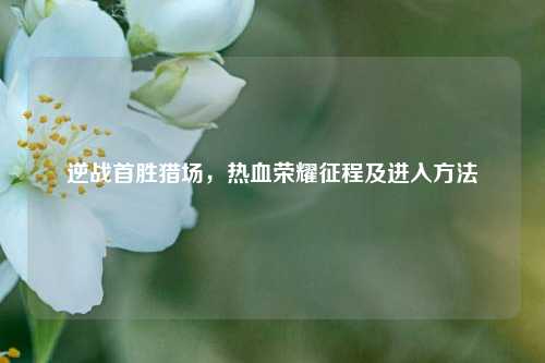 逆战首胜猎场,热血荣耀征程及进入方法