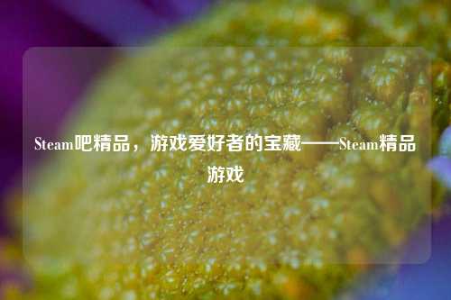 Steam吧精品,游戏爱好者的宝藏——Steam精品游戏