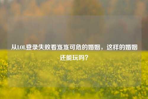 从LOL登录失败看岌岌可危的婚姻，这样的婚姻还能玩吗？