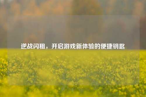 逆战闪租,开启游戏新体验的便捷钥匙