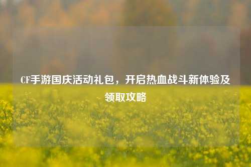 CF手游国庆活动礼包,开启热血战斗新体验及领取攻略