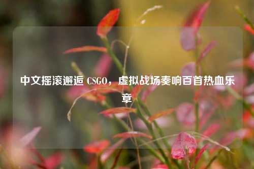 中文摇滚邂逅 CSGO,虚拟战场奏响百首热血乐章