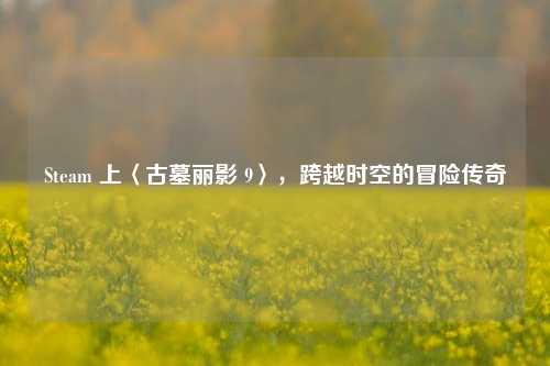 Steam 上〈古墓丽影 9〉,跨越时空的冒险传奇