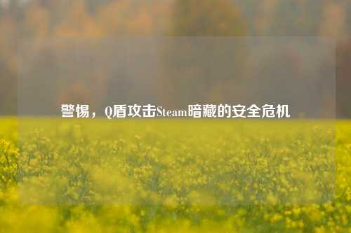 警惕,Q盾攻击Steam暗藏的安全危机